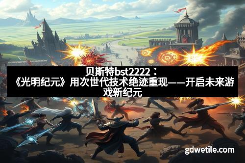 贝斯特bst2222：《光明纪元》用次世代技术绝迹重现——开启未来游戏新纪元