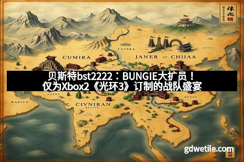 贝斯特bst2222：BUNGIE大扩员！仅为Xbox2《光环3》订制的战队盛宴