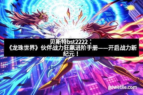 贝斯特bst2222：《龙珠世界》伙伴战力狂飙进阶手册——开启战力新纪元！